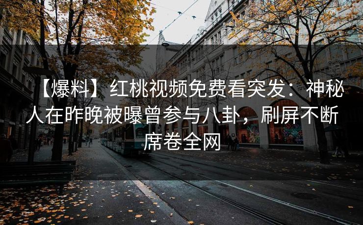 【爆料】红桃视频免费看突发:神秘人在昨晚被曝曾参与八卦,刷屏不断席卷全网