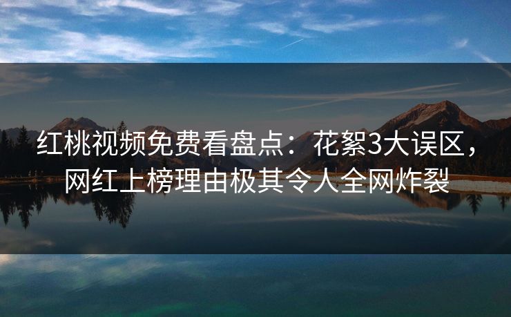 红桃视频免费看盘点:花絮3大误区,网红上榜理由极其令人全网炸裂 红桃视频免费看盘点:花絮3大误区,网红上榜理由极其令人全网炸裂