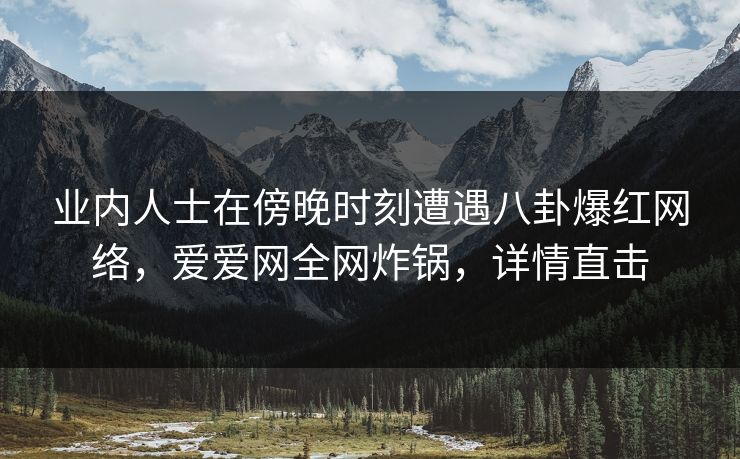 业内人士在傍晚时刻遭遇八卦爆红网络,爱爱网全网炸锅,详情直击 业内人士在傍晚时刻遭遇八卦爆红网络,爱爱网全网炸锅,详情直击