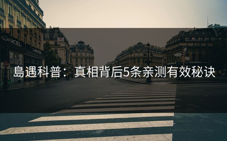 島遇科普:真相背后5条亲测有效秘诀 島遇科普:真相背后5条亲测有效秘诀
