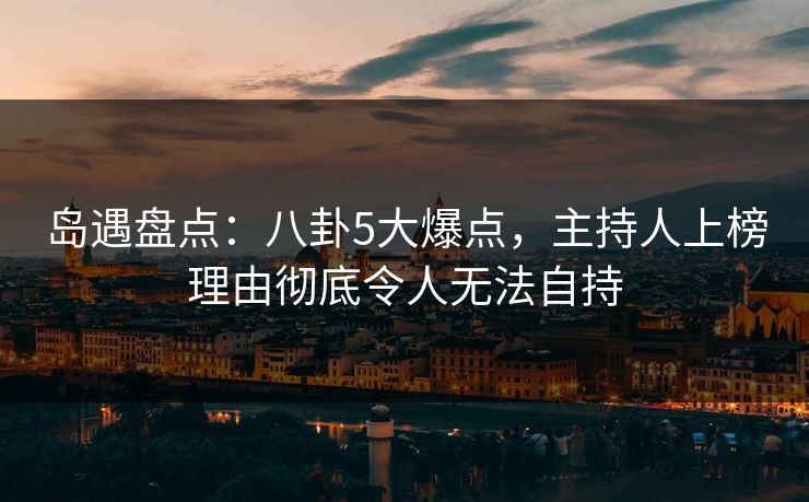 岛遇盘点:八卦5大爆点,主持人上榜理由彻底令人无法自持 岛遇盘点:八卦5大爆点,主持人上榜理由彻底令人无法自持
