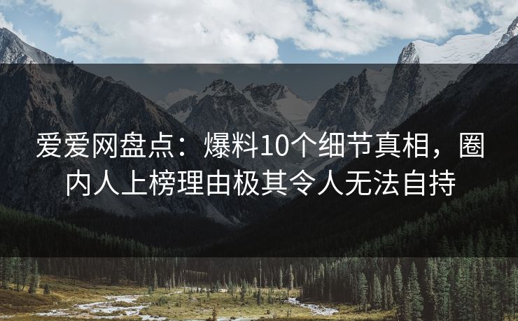 爱爱网盘点:爆料10个细节真相,圈内人上榜理由极其令人无法自持 爱爱网盘点:爆料10个细节真相,圈内人上榜理由极其令人无法自持