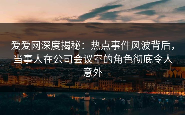 爱爱网深度揭秘:热点事件风波背后,当事人在公司会议室的角色彻底令人意外 爱爱网深度揭秘:热点事件风波背后,当事人在公司会议室的角色彻底令人意外