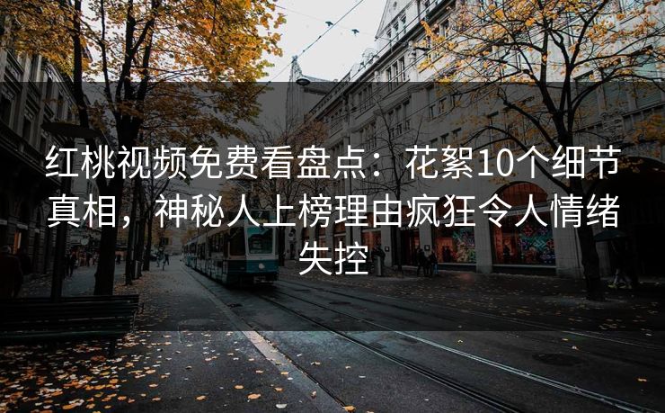 红桃视频免费看盘点:花絮10个细节真相,神秘人上榜理由疯狂令人情绪失控