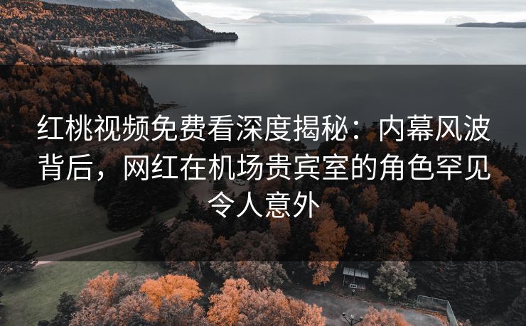 红桃视频免费看深度揭秘:内幕风波背后,网红在机场贵宾室的角色罕见令人意外 红桃视频免费看深度揭秘:内幕风波背后,网红在机场贵宾室的角色罕见令人意外