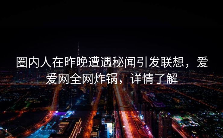 圈内人在昨晚遭遇秘闻引发联想,爱爱网全网炸锅,详情了解 圈内人在昨晚遭遇秘闻引发联想,爱爱网全网炸锅,详情了解