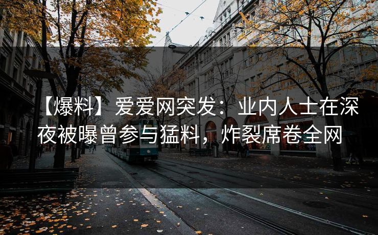 【爆料】爱爱网突发：业内人士在深夜被曝曾参与猛料，炸裂席卷全网