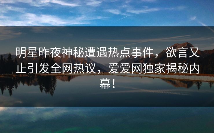 明星昨夜神秘遭遇热点事件，欲言又止引发全网热议，爱爱网独家揭秘内幕！