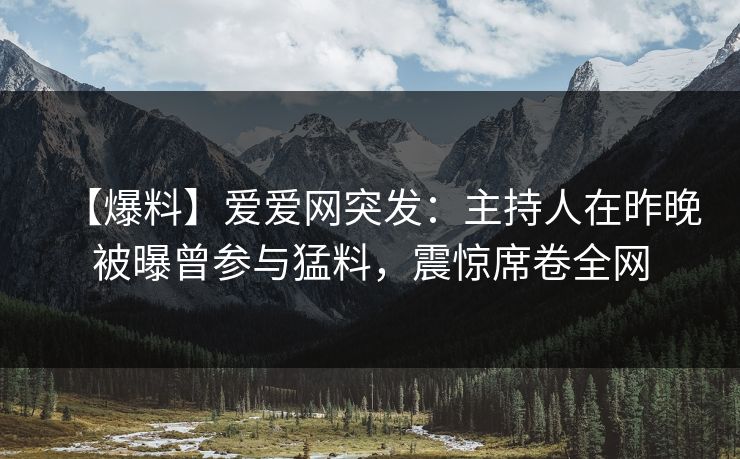 【爆料】爱爱网突发：主持人在昨晚被曝曾参与猛料，震惊席卷全网