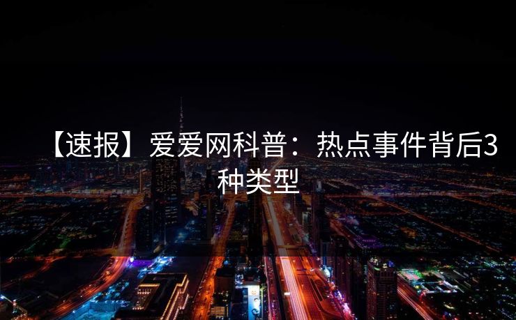 【速报】爱爱网科普：热点事件背后3种类型