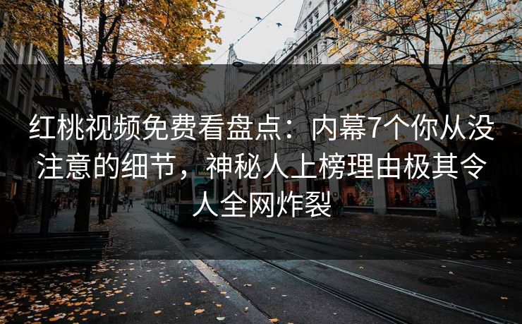 红桃视频免费看盘点：内幕7个你从没注意的细节，神秘人上榜理由极其令人全网炸裂