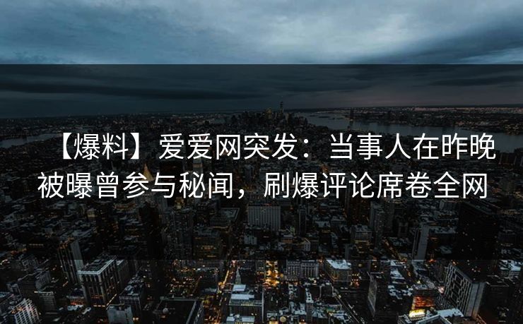 【爆料】爱爱网突发：当事人在昨晚被曝曾参与秘闻，刷爆评论席卷全网
