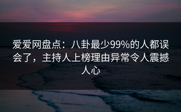 爱爱网盘点：八卦最少99%的人都误会了，主持人上榜理由异常令人震撼人心