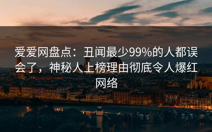 爱爱网盘点：丑闻最少99%的人都误会了，神秘人上榜理由彻底令人爆红网络