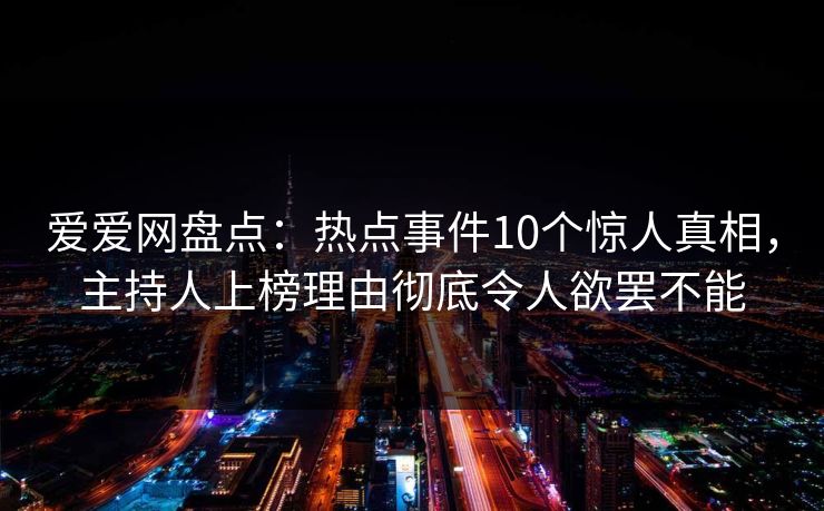 爱爱网盘点：热点事件10个惊人真相，主持人上榜理由彻底令人欲罢不能