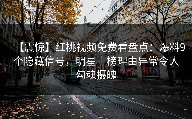【震惊】红桃视频免费看盘点：爆料9个隐藏信号，明星上榜理由异常令人勾魂摄魄