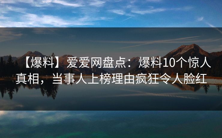 【爆料】爱爱网盘点：爆料10个惊人真相，当事人上榜理由疯狂令人脸红