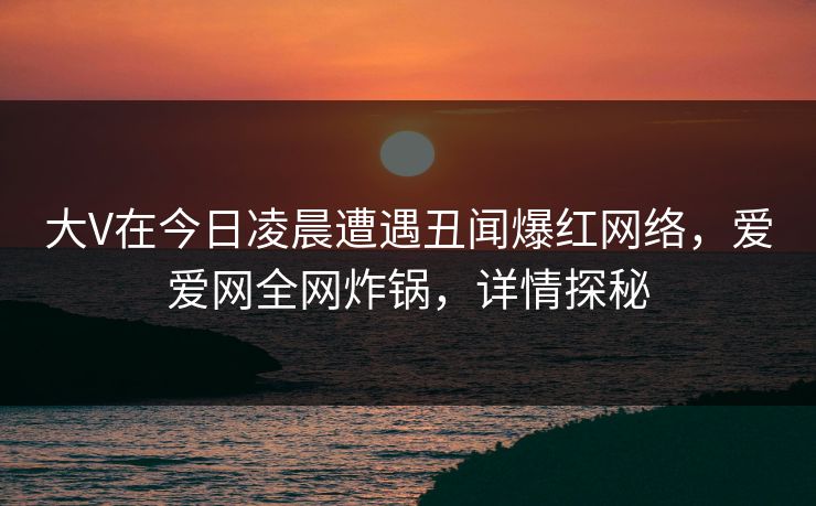 大V在今日凌晨遭遇丑闻爆红网络,爱爱网全网炸锅,详情探秘 大V在今日凌晨遭遇丑闻爆红网络,爱爱网全网炸锅,详情探秘