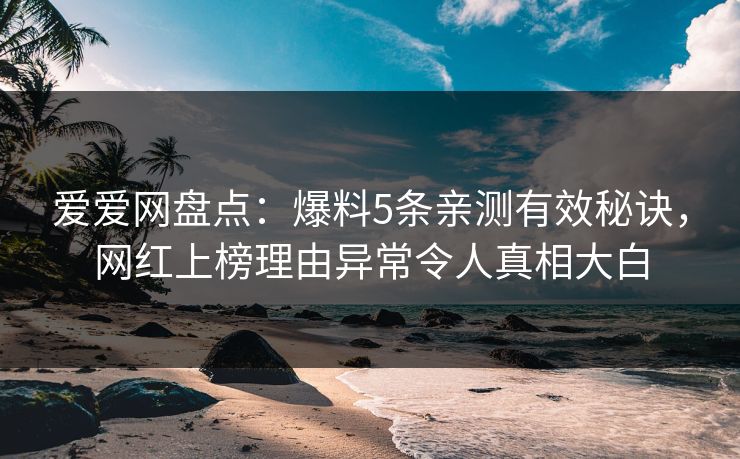 爱爱网盘点:爆料5条亲测有效秘诀,网红上榜理由异常令人真相大白 爱爱网盘点:爆料5条亲测有效秘诀,网红上榜理由异常令人真相大白