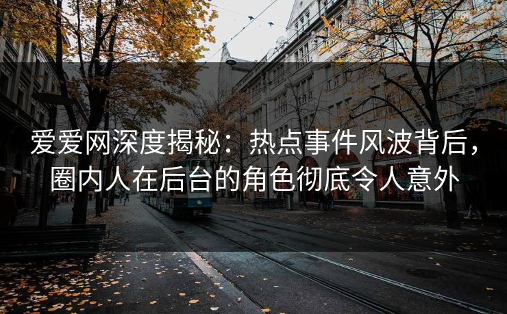 爱爱网深度揭秘:热点事件风波背后,圈内人在后台的角色彻底令人意外