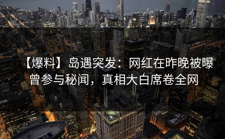 【爆料】岛遇突发:网红在昨晚被曝曾参与秘闻,真相大白席卷全网 【爆料】岛遇突发:网红在昨晚被曝曾参与秘闻,真相大白席卷全网