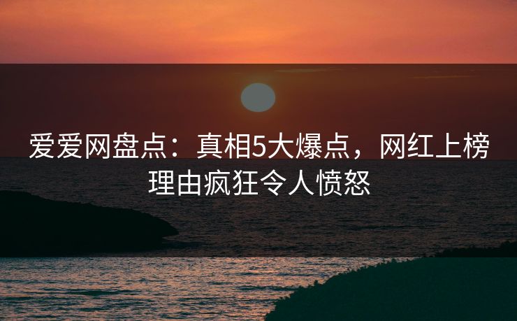 爱爱网盘点:真相5大爆点,网红上榜理由疯狂令人愤怒
