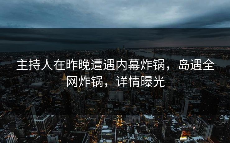 主持人在昨晚遭遇内幕炸锅,岛遇全网炸锅,详情曝光