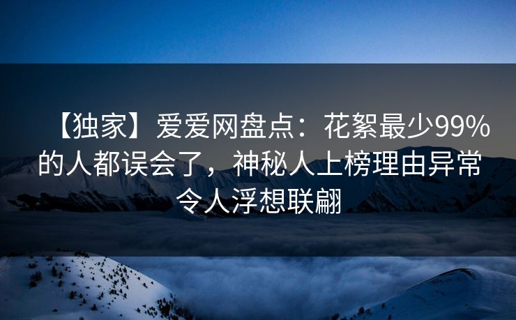 【独家】爱爱网盘点:花絮最少99%的人都误会了,神秘人上榜理由异常令人浮想联翩 【独家】爱爱网盘点:花絮最少99%的人都误会了,神秘人上榜理由异常令人浮想联翩