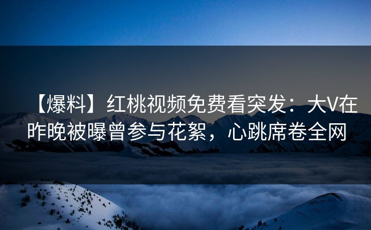 【爆料】红桃视频免费看突发:大V在昨晚被曝曾参与花絮,心跳席卷全网 【爆料】红桃视频免费看突发:大V在昨晚被曝曾参与花絮,心跳席卷全网