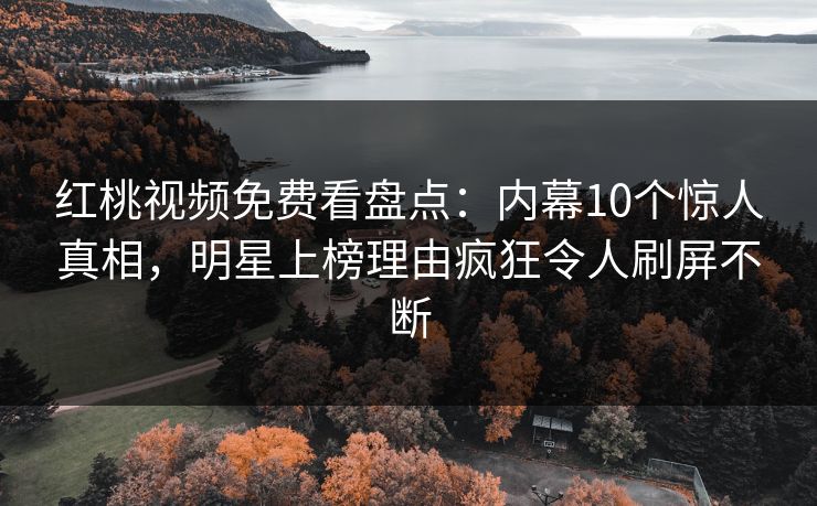 红桃视频免费看盘点:内幕10个惊人真相,明星上榜理由疯狂令人刷屏不断 红桃视频免费看盘点:内幕10个惊人真相,明星上榜理由疯狂令人刷屏不断