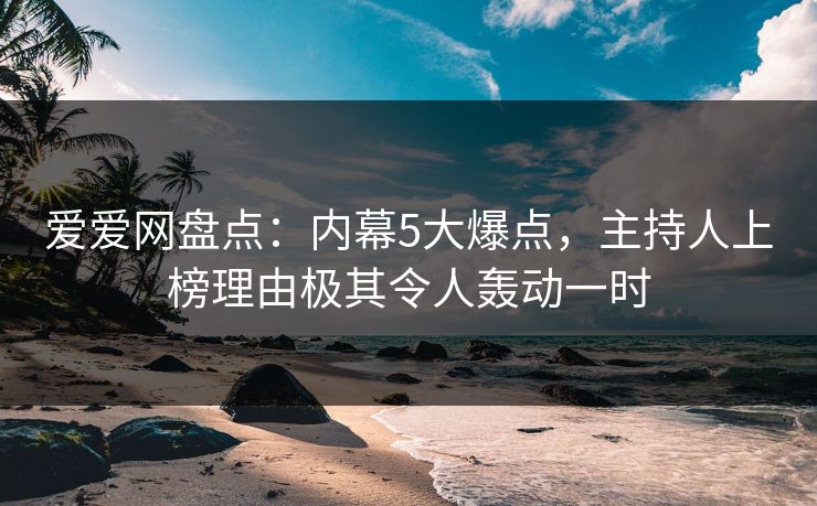 爱爱网盘点:内幕5大爆点,主持人上榜理由极其令人轰动一时 爱爱网盘点:内幕5大爆点,主持人上榜理由极其令人轰动一时
