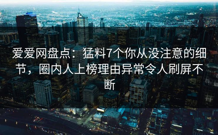 爱爱网盘点:猛料7个你从没注意的细节,圈内人上榜理由异常令人刷屏不断 爱爱网盘点:猛料7个你从没注意的细节,圈内人上榜理由异常令人刷屏不断