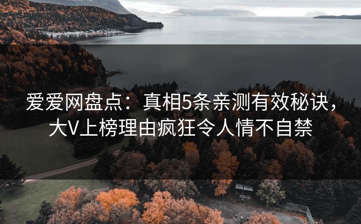爱爱网盘点:真相5条亲测有效秘诀,大V上榜理由疯狂令人情不自禁 爱爱网盘点:真相5条亲测有效秘诀,大V上榜理由疯狂令人情不自禁