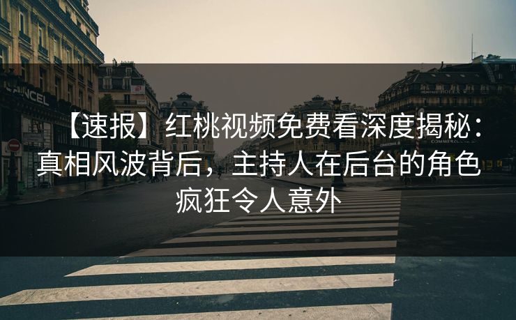 【速报】红桃视频免费看深度揭秘:真相风波背后,主持人在后台的角色疯狂令人意外 【速报】红桃视频免费看深度揭秘:真相风波背后,主持人在后台的角色疯狂令人意外