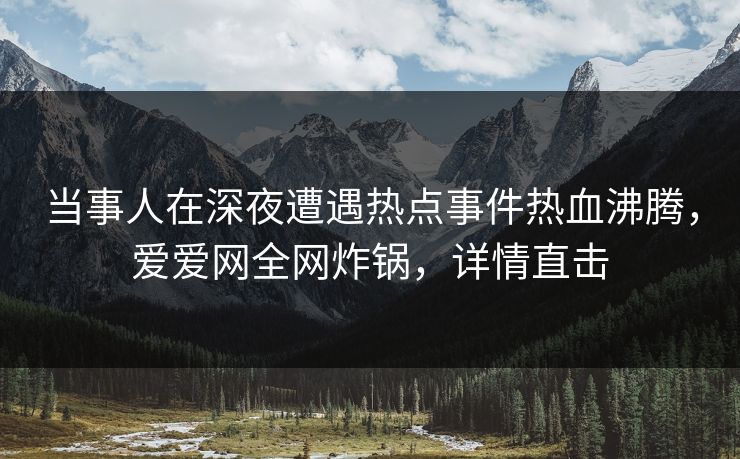 当事人在深夜遭遇热点事件热血沸腾,爱爱网全网炸锅,详情直击 当事人在深夜遭遇热点事件热血沸腾,爱爱网全网炸锅,详情直击