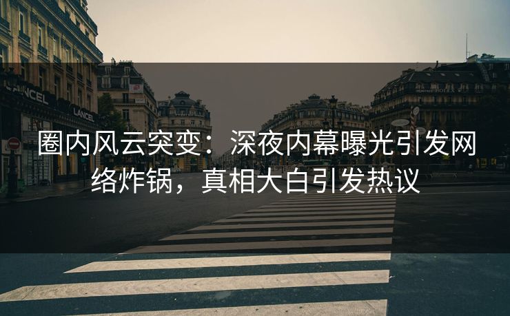 圈内风云突变:深夜内幕曝光引发网络炸锅,真相大白引发热议 圈内风云突变:深夜内幕曝光引发网络炸锅,真相大白引发热议