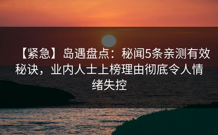 【紧急】岛遇盘点:秘闻5条亲测有效秘诀,业内人士上榜理由彻底令人情绪失控 【紧急】岛遇盘点:秘闻5条亲测有效秘诀,业内人士上榜理由彻底令人情绪失控
