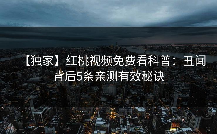【独家】红桃视频免费看科普:丑闻背后5条亲测有效秘诀 【独家】红桃视频免费看科普:丑闻背后5条亲测有效秘诀