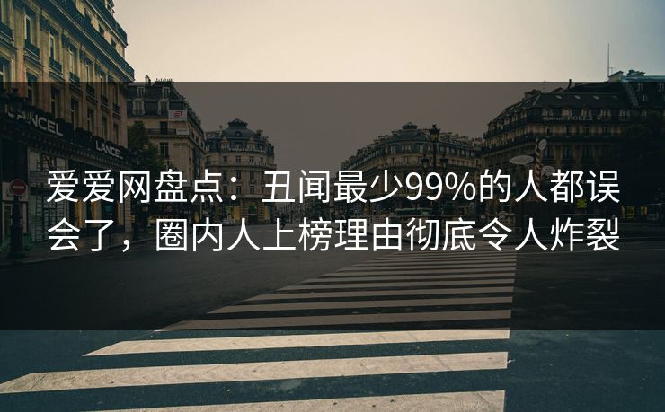 爱爱网盘点：丑闻最少99%的人都误会了，圈内人上榜理由彻底令人炸裂