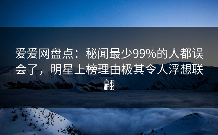 爱爱网盘点：秘闻最少99%的人都误会了，明星上榜理由极其令人浮想联翩