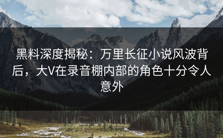 黑料深度揭秘:万里长征小说风波背后,大V在录音棚内部的角色十分令人意外