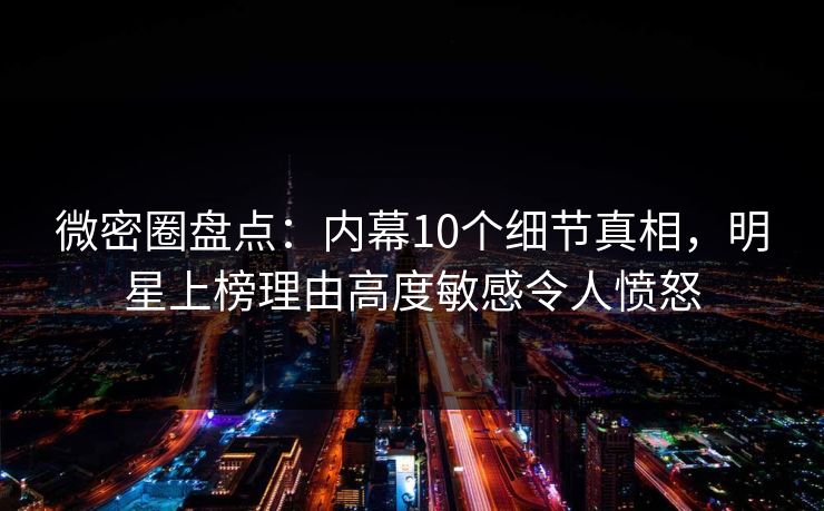 微密圈盘点:内幕10个细节真相,明星上榜理由高度敏感令人愤怒