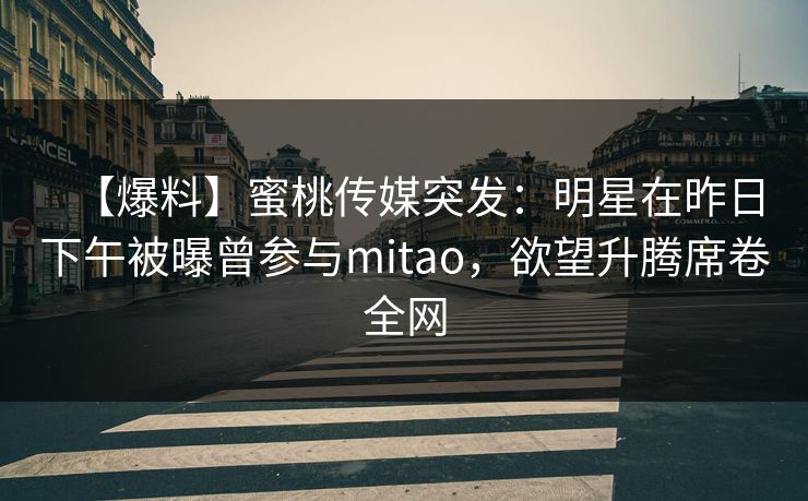 【爆料】蜜桃传媒突发:明星在昨日下午被曝曾参与mitao,欲望升腾席卷全网 【爆料】蜜桃传媒突发:明星在昨日下午被曝曾参与mitao,欲望升腾席卷全网