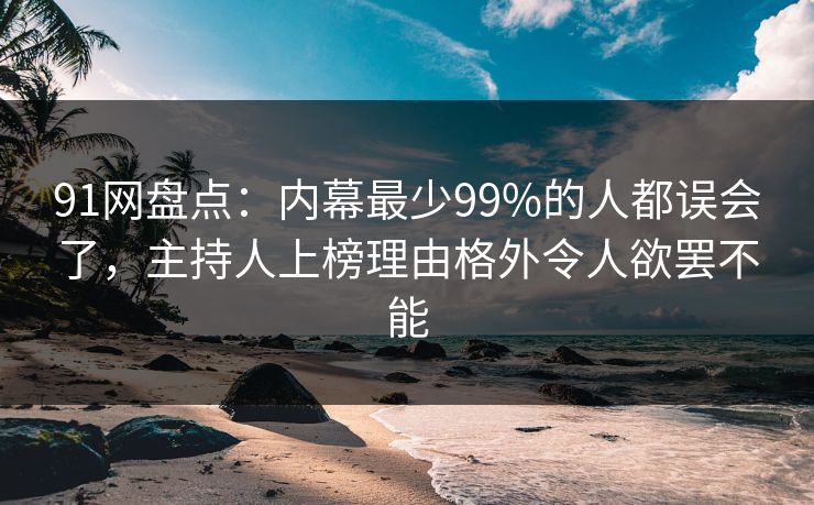 91网盘点：内幕最少99%的人都误会了，主持人上榜理由格外令人欲罢不能