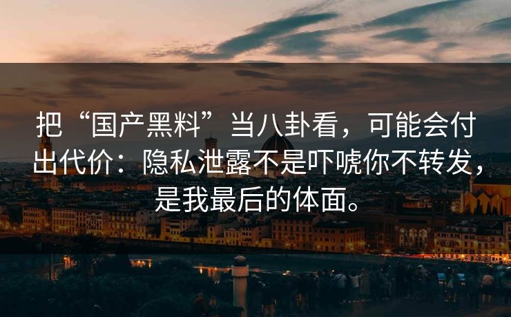把“国产黑料”当八卦看，可能会付出代价：隐私泄露不是吓唬你不转发，是我最后的体面。
