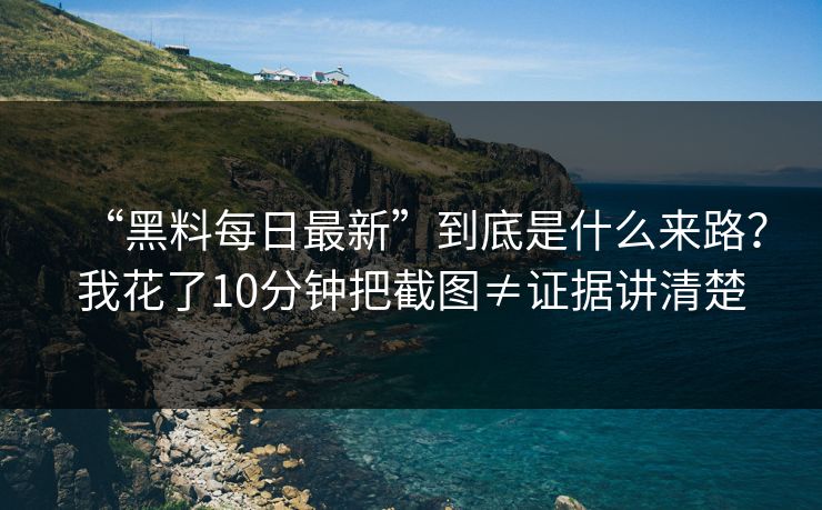 “黑料每日最新”到底是什么来路？我花了10分钟把截图≠证据讲清楚