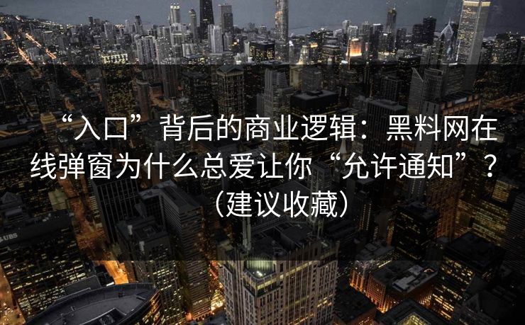 “入口”背后的商业逻辑：黑料网在线弹窗为什么总爱让你“允许通知”？（建议收藏）