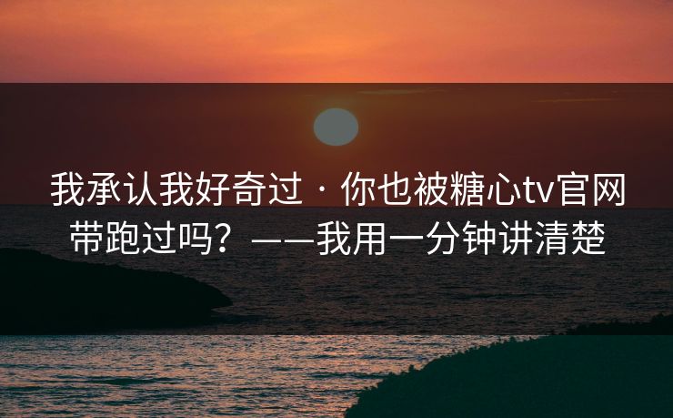 我承认我好奇过 · 你也被糖心tv官网带跑过吗？——我用一分钟讲清楚