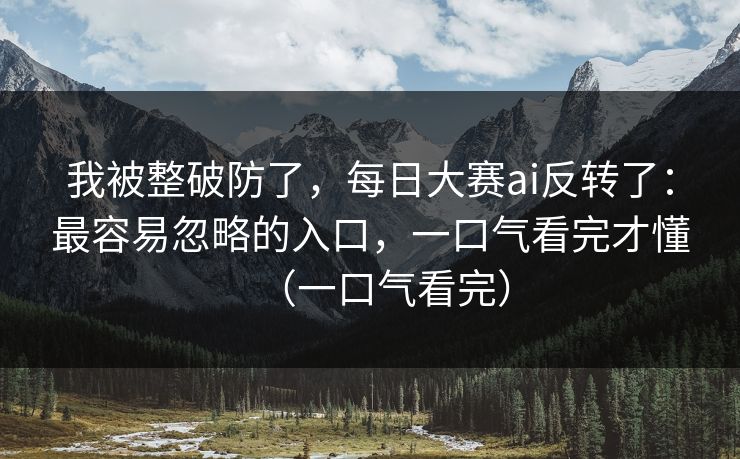 我被整破防了，每日大赛ai反转了：最容易忽略的入口，一口气看完才懂（一口气看完）