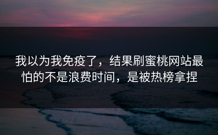 我以为我免疫了,结果刷蜜桃网站最怕的不是浪费时间,是被热榜拿捏 我以为我免疫了,结果刷蜜桃网站最怕的不是浪费时间,是被热榜拿捏